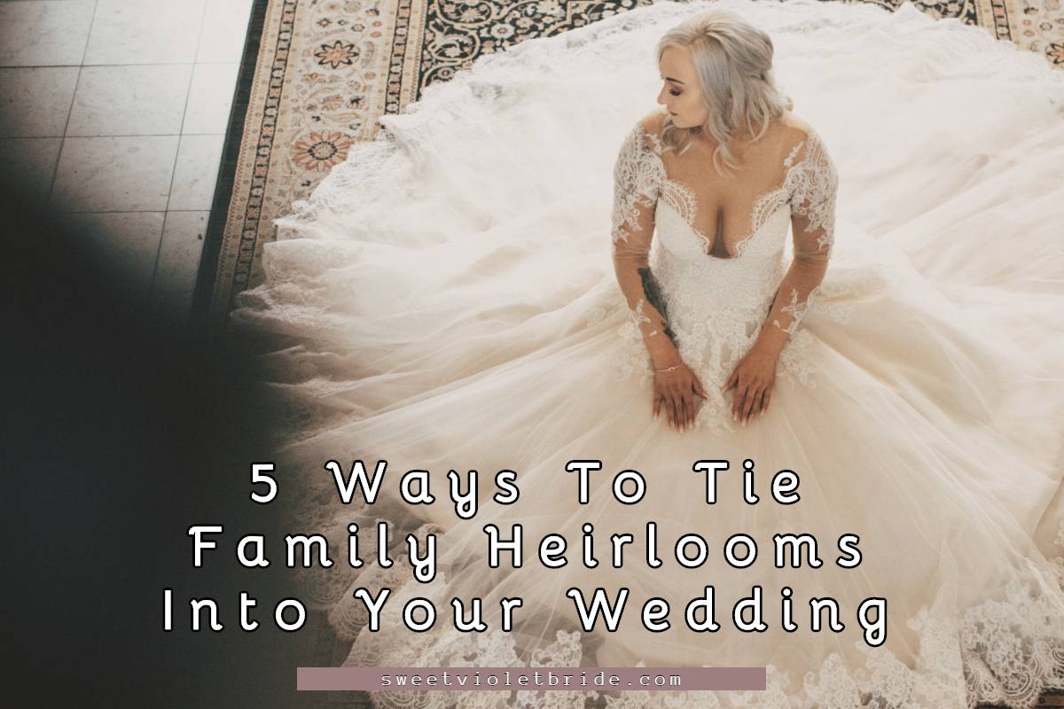 5 Ways To Tie Family Heirlooms Into Your Wedding - Sweet Violet Bride